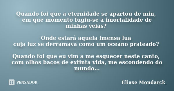 Quando foi que a eternidade se apartou de min, em que momento fugiu-se a imortalidade de minhas veias? Onde estará aquela imensa lua cuja luz se derramava como ... Frase de Eliaxe Mondarck.