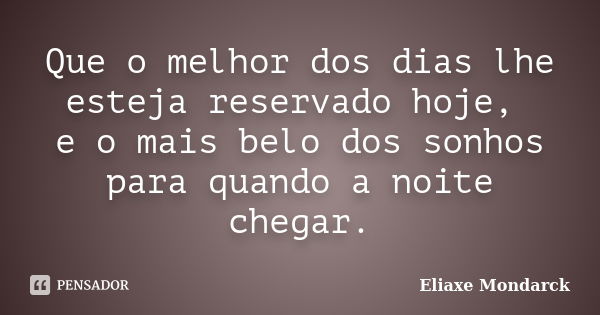 Que o melhor dos dias lhe esteja reservado hoje, e o mais belo dos sonhos para quando a noite chegar.... Frase de Eliaxe Mondarck.