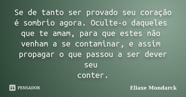 Se de tanto ser provado seu coração é sombrio agora. Oculte-o daqueles que te amam, para que estes não venham a se contaminar, e assim propagar o que passou a s... Frase de Eliaxe Mondarck.