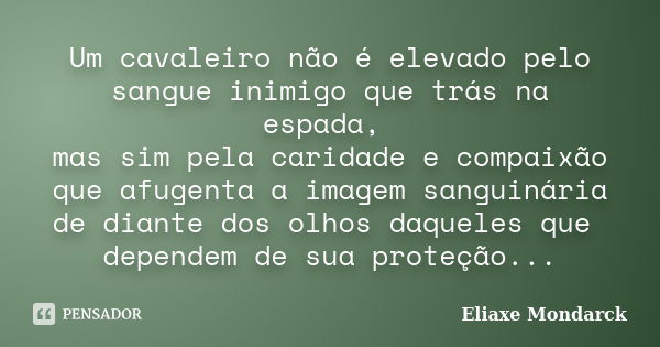 Um cavaleiro não é elevado pelo sangue inimigo que trás na espada, mas sim pela caridade e compaixão que afugenta a imagem sanguinária de diante dos olhos daque... Frase de Eliaxe Mondarck.