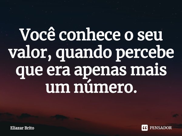 ⁠Você conhece o seu valor, quando percebe que era apenas mais um número.... Frase de Eliazar Brito.
