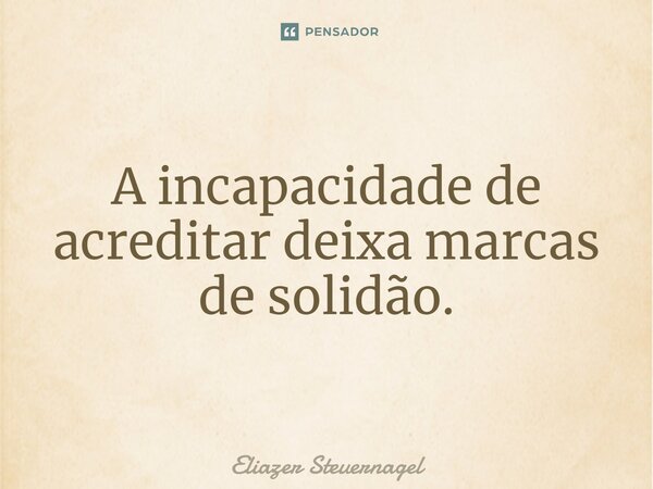 ⁠A incapacidade de acreditar deixa marcas de solidão.... Frase de Eliazer Steuernagel.