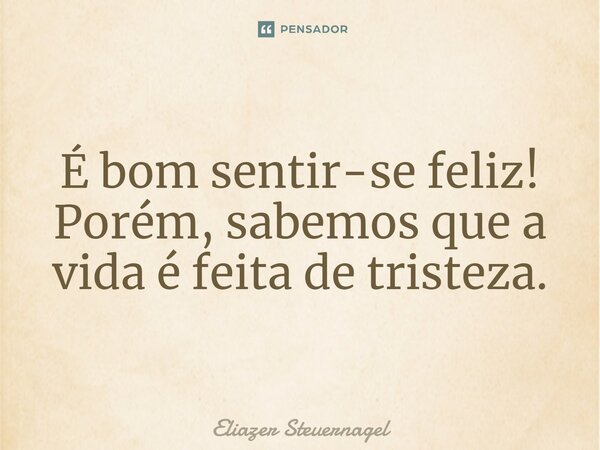 É bom sentir-se feliz! Porém, sabemos que a vida é feita de tristeza.... Frase de Eliazer Steuernagel.