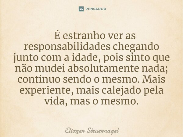 ⁠ É estranho ver as responsabilidades chegando junto com a idade, pois sinto que não mudei absolutamente nada; continuo sendo o mesmo. Mais experiente, mais cal... Frase de Eliazer Steuernagel.