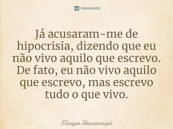 Já acusaram-me de hipocrisia, dizendo que eu não vivo aquilo que escrevo. De fato, eu não vivo aquilo que escrevo, mas escrevo tudo o que vivo.⁠... Frase de Eliazer Steuernagel.