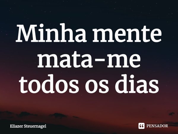 ⁠Minha mente mata-me todos os dias... Frase de Eliazer Steuernagel.