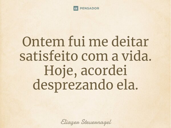 ⁠Ontem fui me deitar satisfeito com a vida. Hoje, acordei desprezando ela.... Frase de Eliazer Steuernagel.