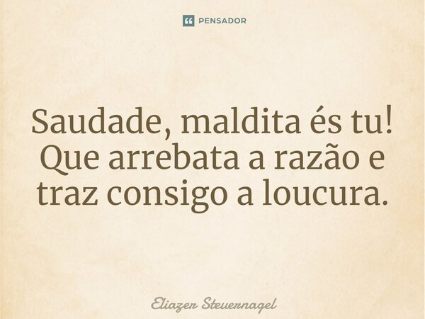 ⁠⁠Saudade, maldita és tu! Que arrebata a razão e traz consigo a loucura.... Frase de Eliazer Steuernagel.