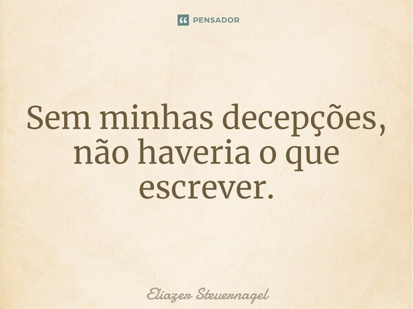 Sem minhas decepções, não haveria o que escrever.⁠... Frase de Eliazer Steuernagel.