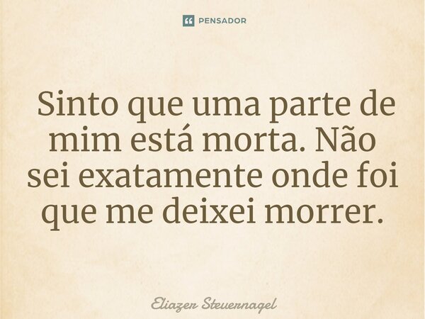 ⁠⁠ Sinto que uma parte de mim está morta. Não sei exatamente onde foi que me deixei morrer.... Frase de Eliazer Steuernagel.