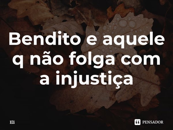 Bendito e aquele q não folga com a injustiça⁠... Frase de Eli.