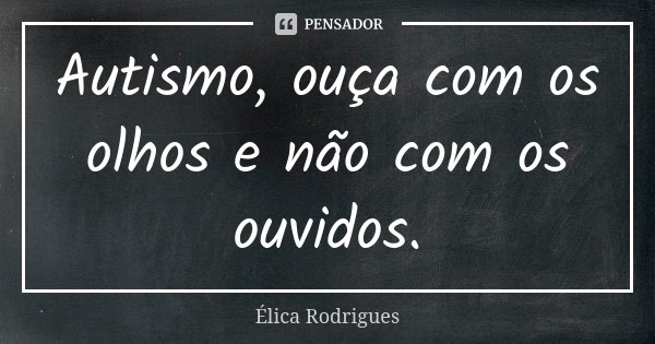 Autismo, ouça com os olhos e não com os ouvidos.... Frase de Élica Rodrigues.