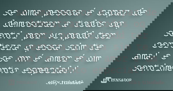 se uma pessoa é capaz de demostrar a todos oq senti por vc,podd ter certeza q essa sim te ama! e se nn é amor é um sentimento especial!... Frase de elicy trindade.