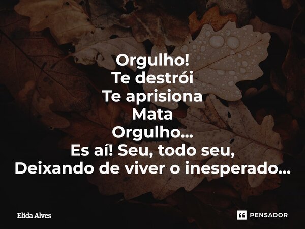 Orgulho! Te destrói Te aprisiona Mata Orgulho... Es aí! Seu, todo seu, Deixando de viver o inesperado...... Frase de Elida Alves.