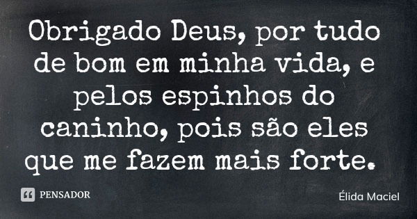 Obrigado Deus, por tudo de bom em minha vida, e pelos espinhos do caninho, pois são eles que me fazem mais forte.... Frase de Élida Maciel.