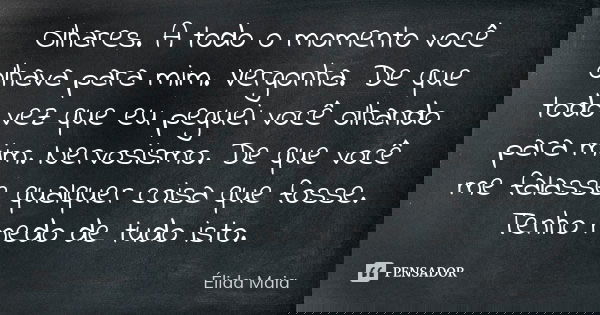 Olhares. A todo o momento você olhava para mim. Vergonha. De que todo vez que eu peguei você olhando para mim. Nervosismo. De que você me falasse qualquer coisa... Frase de Élida Maia.