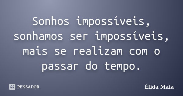 Sonhos impossíveis, sonhamos ser impossíveis, mais se realizam com o passar do tempo.... Frase de Élida Maia.