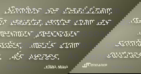 Sonhos se tealizam, não exata,ente com as mesmas pessoas sonhadas, mais com outras. Ás vezes.... Frase de Élida Maia.