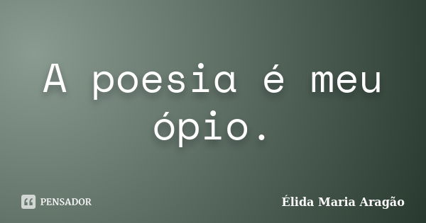 A poesia é meu ópio.... Frase de Élida Maria Aragão.