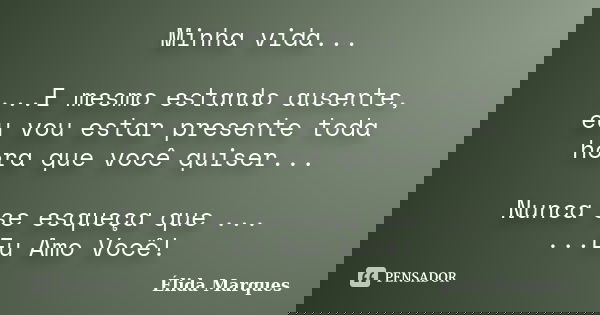 Minha vida... ...E mesmo estando ausente, eu vou estar presente toda hora que você quiser... Nunca se esqueça que ... ...Eu Amo Você!... Frase de Élida Marques.