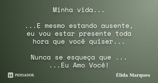 Minha vida... ...E mesmo estando ausente, eu vou estar presente toda hora que você quiser... Nunca se esqueça que ... ...Eu Amo Você!... Frase de Élida Marques.