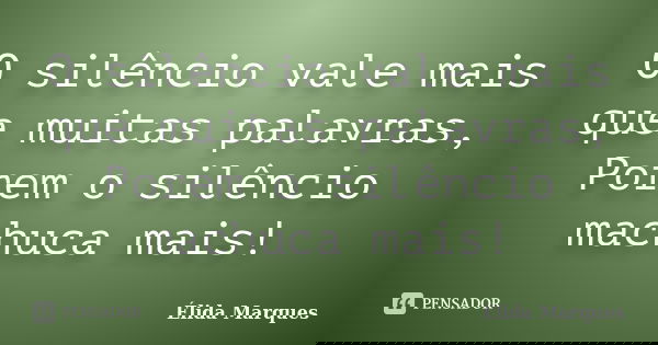 O silêncio vale mais que muitas palavras, Porem o silêncio machuca mais!... Frase de Élida Marques.