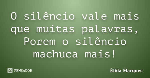 O silêncio vale mais que muitas palavras, Porem o silêncio machuca mais!... Frase de Élida Marques.