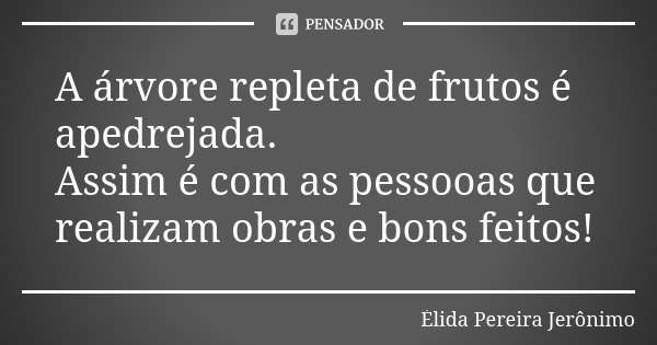A árvore repleta de frutos é apedrejada. Assim é com as pessooas que realizam obras e bons feitos!... Frase de Élida Pereira Jerônimo.