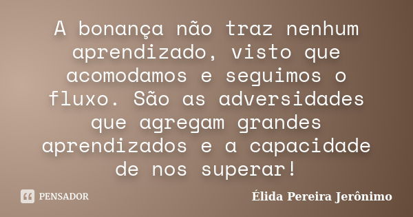 A bonança não traz nenhum aprendizado, visto que acomodamos e seguimos o fluxo. São as adversidades que agregam grandes aprendizados e a capacidade de nos super... Frase de Élida Pereira Jerônimo.