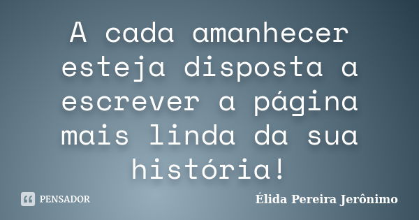 A cada amanhecer esteja disposta a escrever a página mais linda da sua história!... Frase de Élida Pereira Jerônimo.