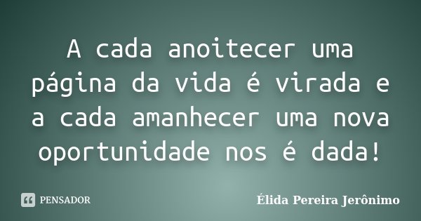 A cada anoitecer uma página da vida é virada e a cada amanhecer uma nova oportunidade nos é dada!... Frase de Élida Pereira Jerônimo.