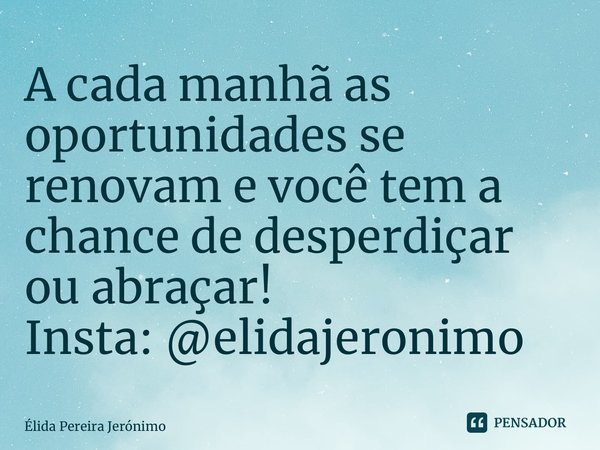 ⁠A cada manhã as oportunidades se renovam e você tem a chance de desperdiçar ou abraçar! Insta: @elidajeronimo... Frase de Élida Pereira Jerônimo.