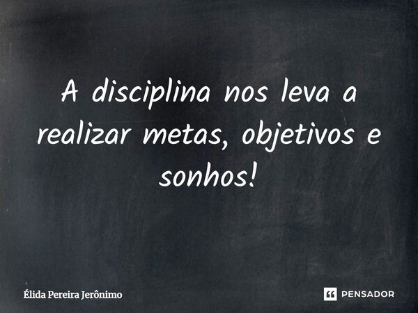 A disciplina nos leva a realizar metas, objetivos e sonhos!... Frase de Élida Pereira Jerônimo.