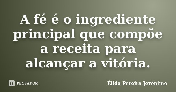 A fé é o ingrediente principal que compõe a receita para alcançar a vitória.... Frase de Élida Pereira Jerônimo.