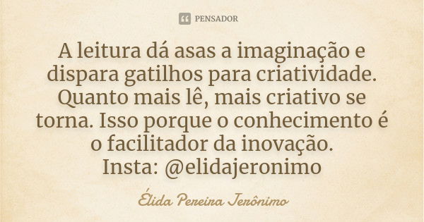 A leitura dá asas a imaginação e dispara gatilhos para criatividade. Quanto mais lê, mais criativo se torna. Isso porque o conhecimento é o facilitador da inova... Frase de Élida Pereira Jerônimo.