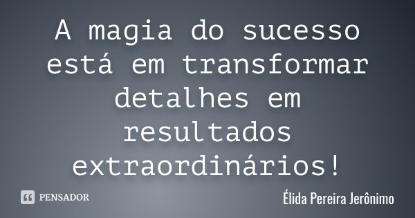 A magia do sucesso está em transformar detalhes em resultados extraordinários!... Frase de Élida Pereira Jerônimo.