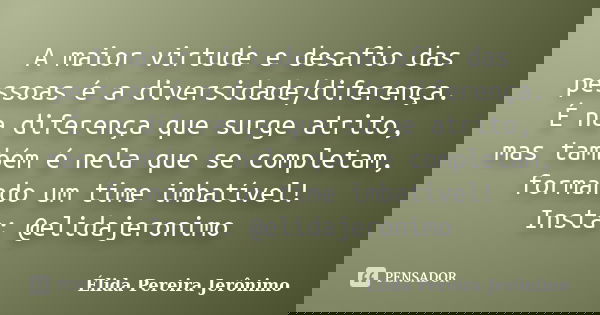 A maior virtude e desafio das pessoas é a diversidade/diferença. É na diferença que surge atrito, mas também é nela que se completam, formando um time imbatível... Frase de Élida Pereira Jerônimo.