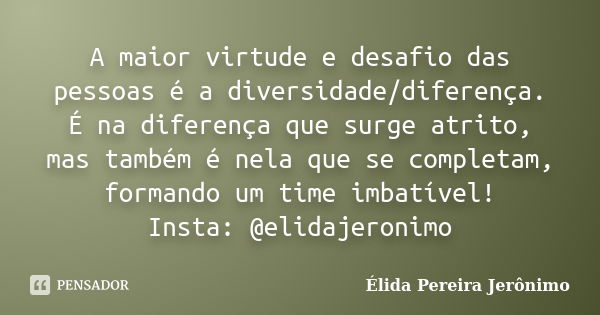 A maior virtude e desafio das pessoas é a diversidade/diferença. É na diferença que surge atrito, mas também é nela que se completam, formando um time imbatível... Frase de Élida Pereira Jerônimo.