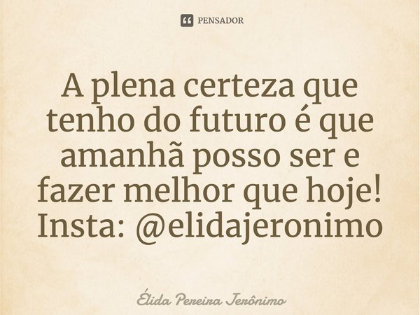 ⁠A plena certeza que tenho do futuro é que amanhã posso ser e fazer melhor que hoje!
Insta: @elidajeronimo... Frase de Élida Pereira Jerônimo.