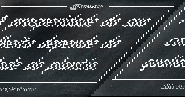 A prosperidade da sua colheita depende da qualidade do plantio.... Frase de Élida Pereira Jeronimo.