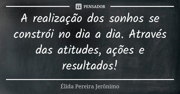 A realização dos sonhos se constrói no dia a dia. Através das atitudes, ações e resultados!... Frase de Élida Pereira Jerônimo.