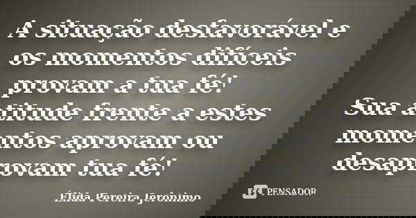 A situação desfavorável e os momentos difíceis provam a tua fé! Sua atitude frente a estes momentos aprovam ou desaprovam tua fé!... Frase de Élida Pereira Jerônimo.