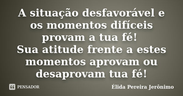 A situação desfavorável e os momentos difíceis provam a tua fé! Sua atitude frente a estes momentos aprovam ou desaprovam tua fé!... Frase de Élida Pereira Jerônimo.