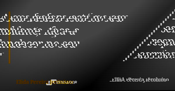 A sua beleza está no seu semblante, faça-a resplandecer no seu sorriso!... Frase de Élida Pereira Jerônimo.
