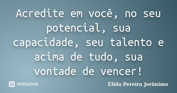 Acredite em você, no seu potencial, sua capacidade, seu talento e acima de tudo, sua vontade de vencer!... Frase de Élida Pereira Jerônimo.