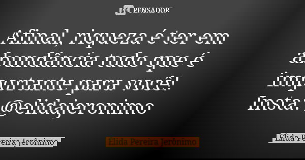 Afinal, riqueza é ter em abundância tudo que é importante para você! Insta: @elidajeronimo... Frase de Élida Pereira Jerônimo.