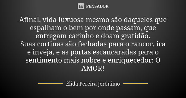 Afinal, vida luxuosa mesmo são daqueles que espalham o bem por onde passam, que entregam carinho e doam gratidão. Suas cortinas são fechadas para o rancor, ira ... Frase de Élida Pereira Jerônimo.