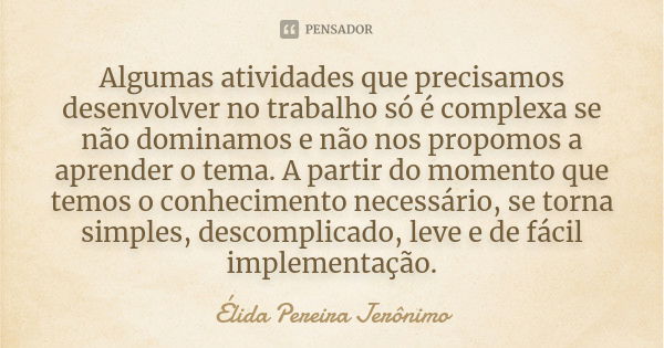 Algumas atividades que precisamos desenvolver no trabalho só é complexa se não dominamos e não nos propomos a aprender o tema. A partir do momento que temos o c... Frase de Élida Pereira Jerônimo.