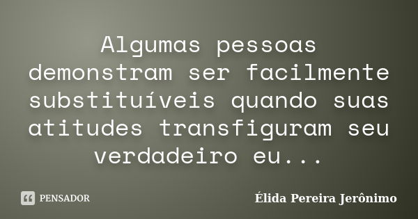 Algumas pessoas demonstram ser facilmente substituíveis quando suas atitudes transfiguram seu verdadeiro eu...... Frase de Élida Pereira Jerônimo.