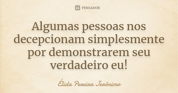 Algumas pessoas nos decepcionam simplesmente por demonstrarem seu verdadeiro eu!... Frase de Élida Pereira Jerônimo.